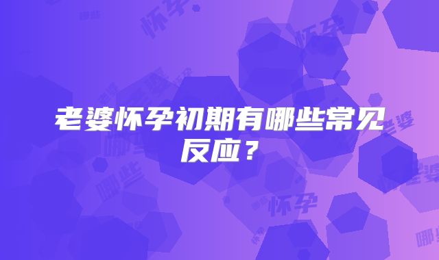 老婆怀孕初期有哪些常见反应？