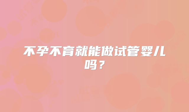 不孕不育就能做试管婴儿吗?