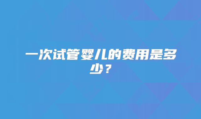 一次试管婴儿的费用是多少？