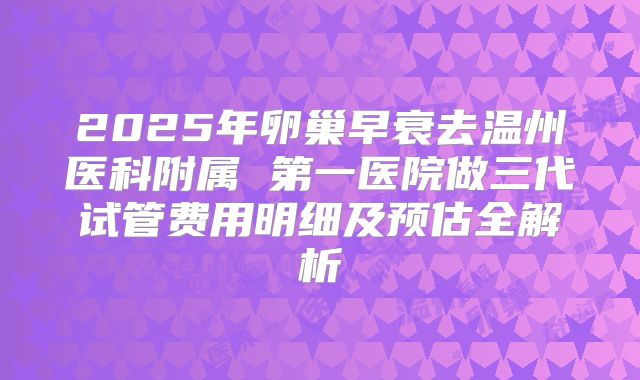 2025年卵巢早衰去温州医科附属 第一医院做三代试管费用明细及预估全解析