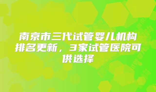 南京市三代试管婴儿机构排名更新，3家试管医院可供选择
