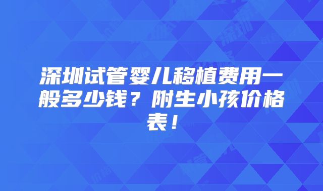 深圳试管婴儿移植费用一般多少钱？附生小孩价格表！