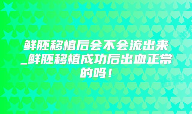 鲜胚移植后会不会流出来_鲜胚移植成功后出血正常的吗！