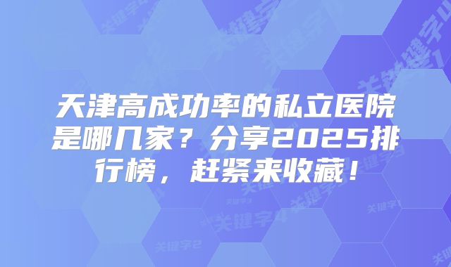 天津高成功率的私立医院是哪几家?分享2025排行榜,赶紧来收藏!