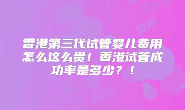 香港第三代试管婴儿费用怎么这么贵！香港试管成功率是多少？！