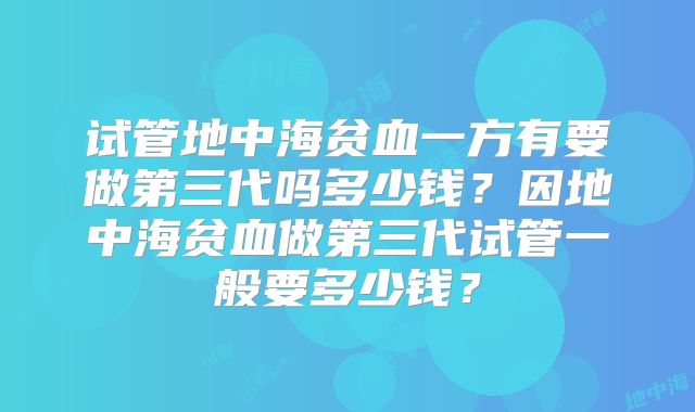 试管地中海贫血一方有要做第三代吗多少钱？因地中海贫血做第三代试管一般要多少钱？