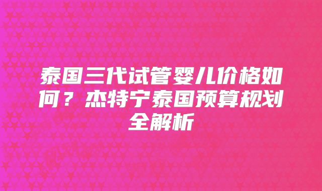 泰国三代试管婴儿价格如何？杰特宁泰国预算规划全解析