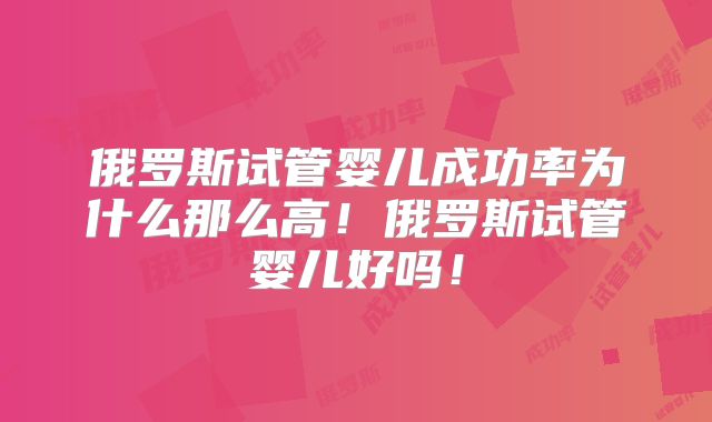 俄罗斯试管婴儿成功率为什么那么高！俄罗斯试管婴儿好吗！
