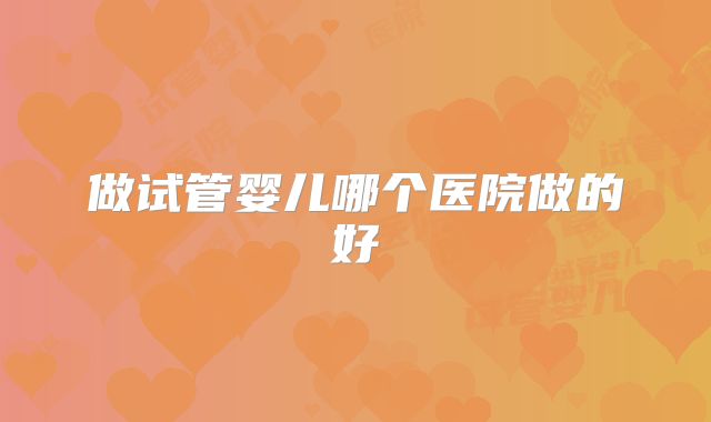 做试管婴儿哪个医院做的好