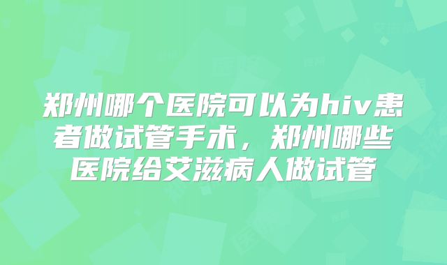 郑州哪个医院可以为hiv患者做试管手术，郑州哪些医院给艾滋病人做试管