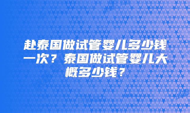 赴泰国做试管婴儿多少钱一次?泰国做试管婴儿大概多少钱?