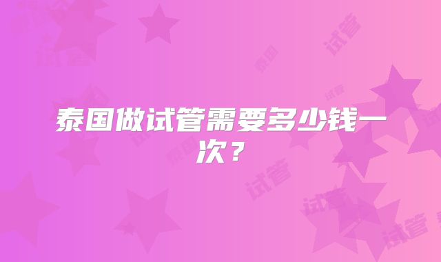 泰国做试管需要多少钱一次？