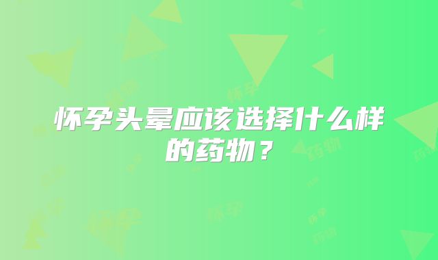 怀孕头晕应该选择什么样的药物?