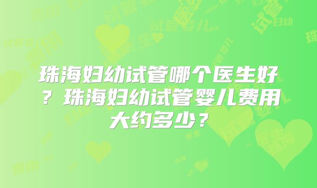 珠海妇幼试管哪个医生好？珠海妇幼试管婴儿费用大约多少？