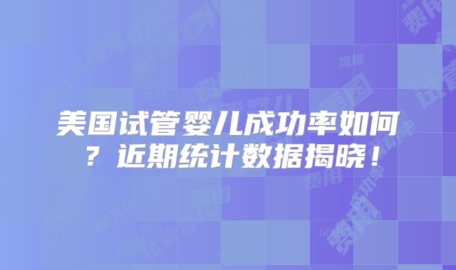 美国试管婴儿成功率如何?近期统计数据揭晓!