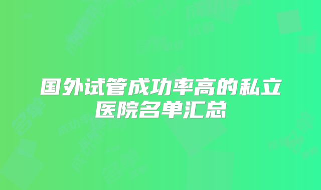 国外试管成功率高的私立医院名单汇总