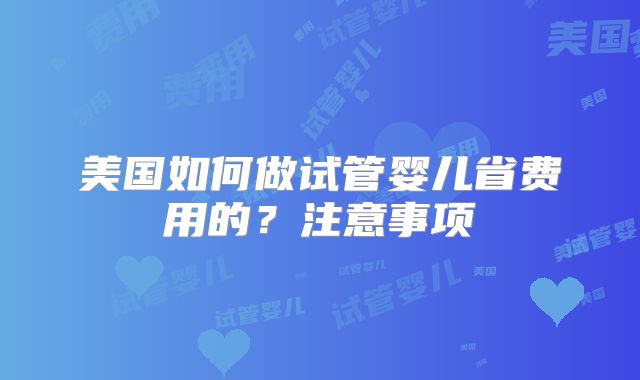 美国如何做试管婴儿省费用的?注意事项