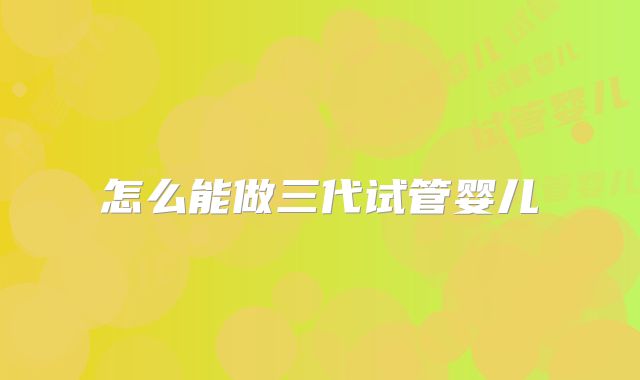 怎么能做三代试管婴儿