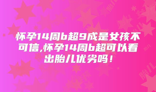 怀孕14周b超9成是女孩不可信,怀孕14周b超可以看出胎儿优劣吗！