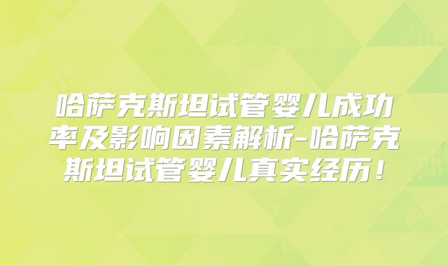 哈萨克斯坦试管婴儿成功率及影响因素解析-哈萨克斯坦试管婴儿真实经历!
