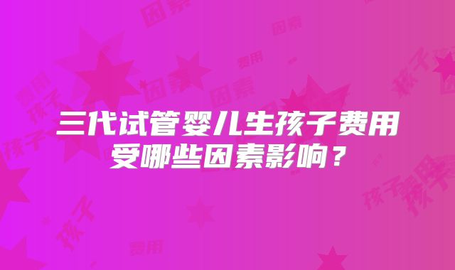 三代试管婴儿生孩子费用受哪些因素影响?