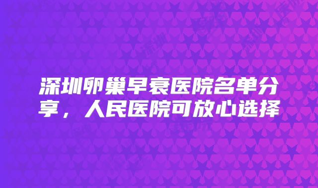 深圳卵巢早衰医院名单分享，人民医院可放心选择
