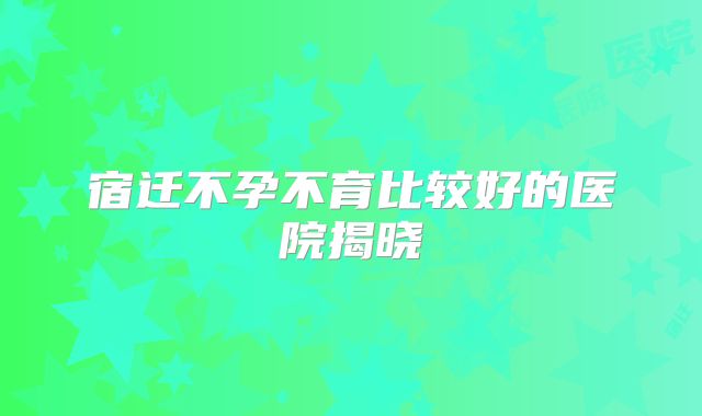 宿迁不孕不育比较好的医院揭晓