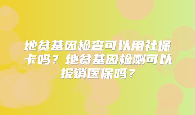 地贫基因检查可以用社保卡吗?地贫基因检测可以报销医保吗?