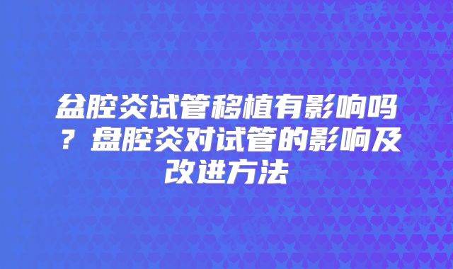 盆腔炎试管移植有影响吗？盘腔炎对试管的影响及改进方法