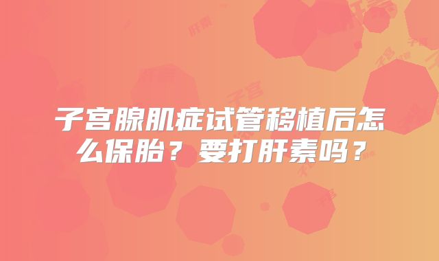 子宫腺肌症试管移植后怎么保胎？要打肝素吗？