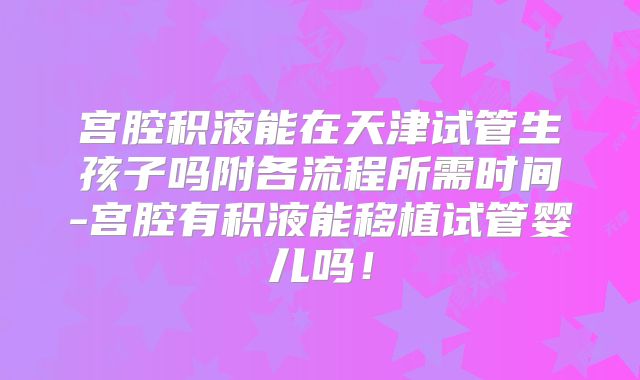 宫腔积液能在天津试管生孩子吗附各流程所需时间-宫腔有积液能移植试管婴儿吗！