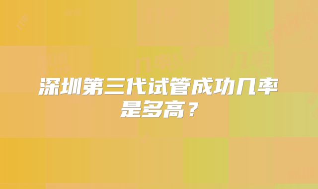深圳第三代试管成功几率是多高?
