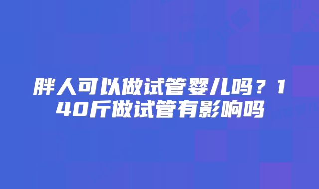 胖人可以做试管婴儿吗？140斤做试管有影响吗
