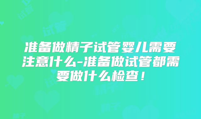 准备做精子试管婴儿需要注意什么-准备做试管都需要做什么检查!