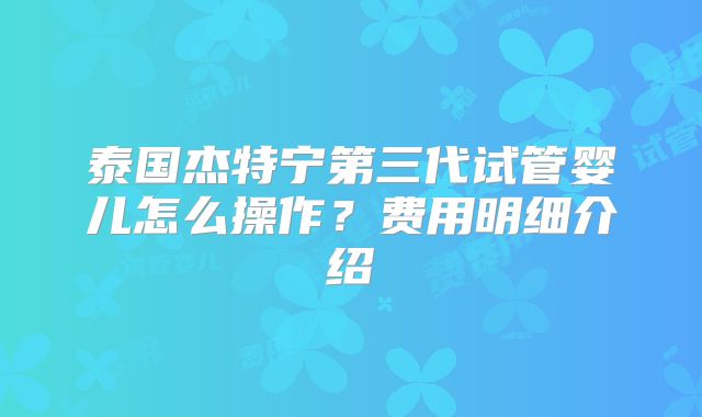 泰国杰特宁第三代试管婴儿怎么操作?费用明细介绍