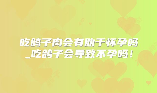 吃鸽子肉会有助于怀孕吗_吃鸽子会导致不孕吗!