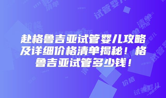 赴格鲁吉亚试管婴儿攻略及详细价格清单揭秘!格鲁吉亚试管多少钱!