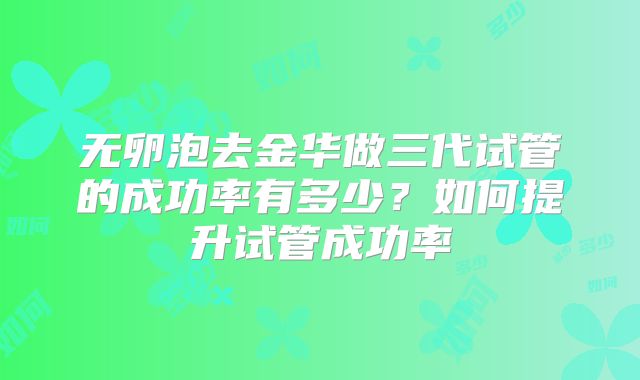无卵泡去金华做三代试管的成功率有多少?如何提升试管成功率