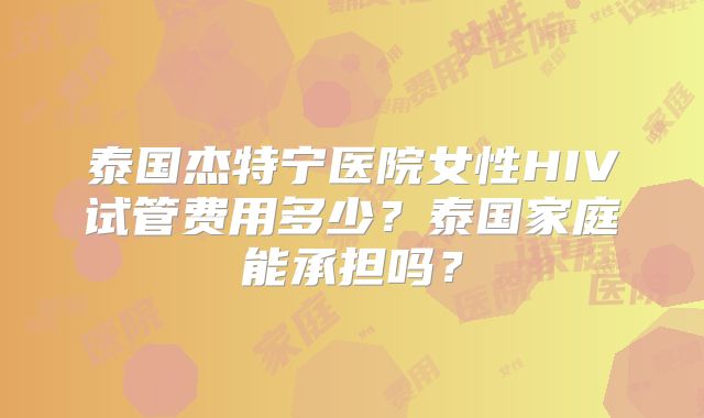 泰国杰特宁医院女性HIV试管费用多少？泰国家庭能承担吗？