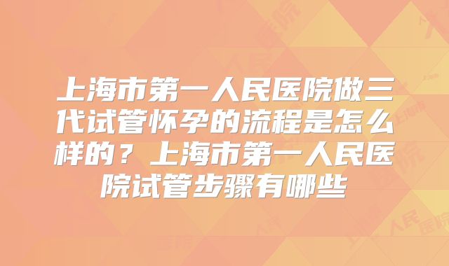 上海市第一人民医院做三代试管怀孕的流程是怎么样的？上海市第一人民医院试管步骤有哪些