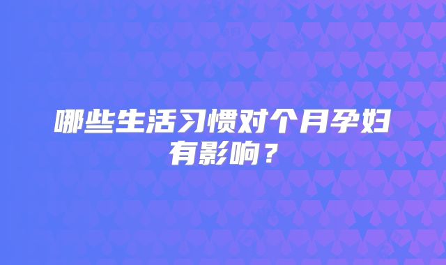 哪些生活习惯对个月孕妇有影响？