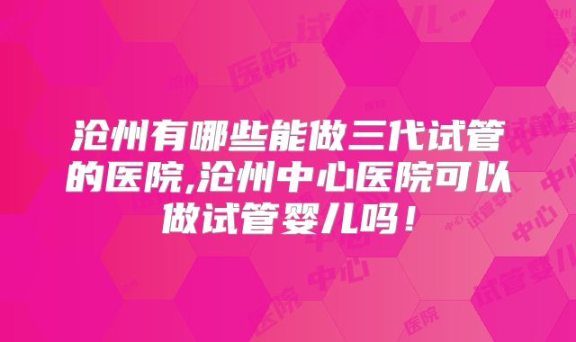 沧州有哪些能做三代试管的医院,沧州中心医院可以做试管婴儿吗!