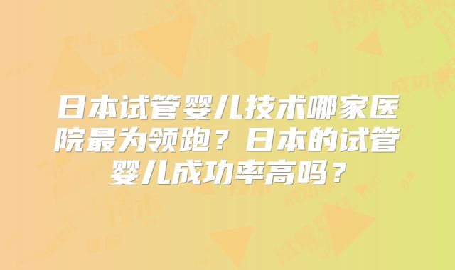 日本试管婴儿技术哪家医院最为领跑？日本的试管婴儿成功率高吗？
