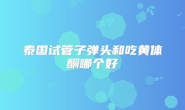 泰国试管子弹头和吃黄体酮哪个好