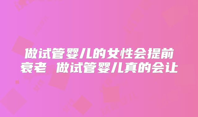 做试管婴儿的女性会提前衰老 做试管婴儿真的会让