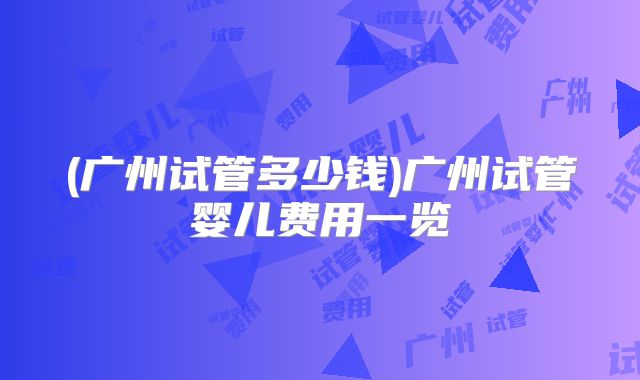 (广州试管多少钱)广州试管婴儿费用一览