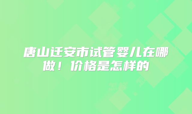 唐山迁安市试管婴儿在哪做！价格是怎样的