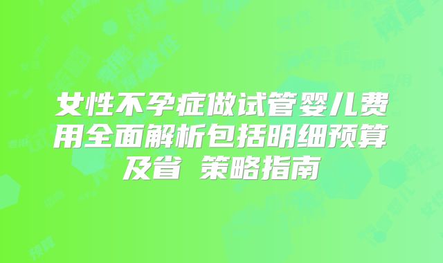女性不孕症做试管婴儿费用全面解析包括明细预算及省錢策略指南