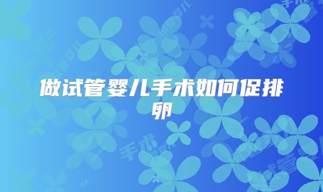 做试管婴儿手术如何促排卵