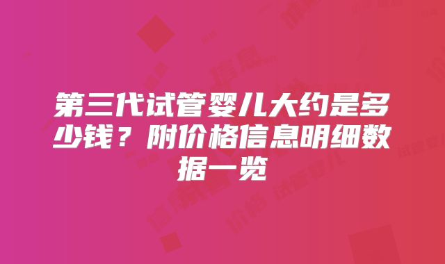 第三代试管婴儿大约是多少钱？附价格信息明细数据一览